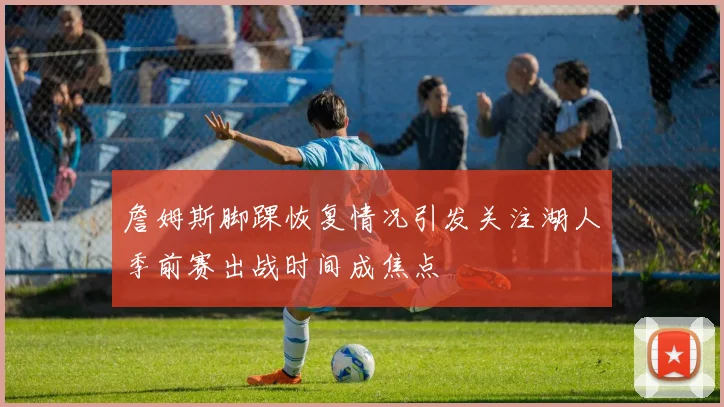 詹姆斯脚踝恢复情况引发关注湖人季前赛出战时间成焦点