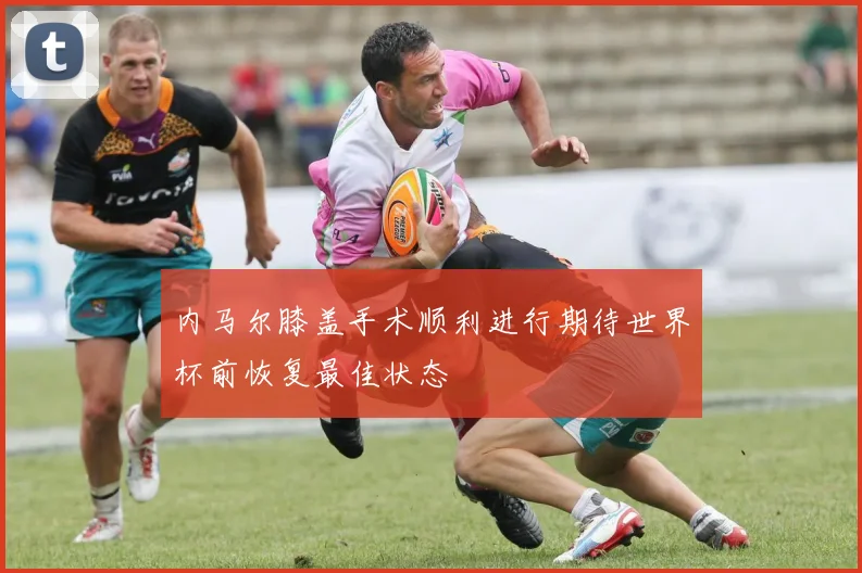 内马尔膝盖手术顺利进行期待世界杯前恢复最佳状态