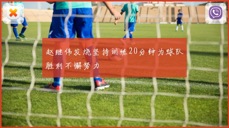 赵继伟发烧坚持训练20分钟为球队胜利不懈努力