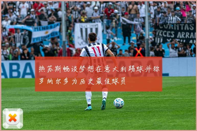 热苏斯畅谈梦想在意大利踢球并称罗纳尔多为历史最佳球员