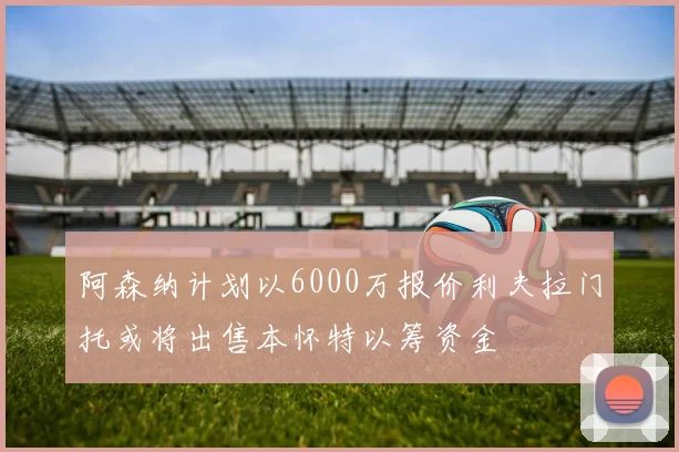 阿森纳计划以6000万报价利夫拉门托或将出售本怀特以筹资金