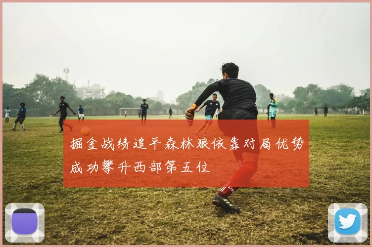 掘金战绩追平森林狼依靠对局优势成功攀升西部第五位