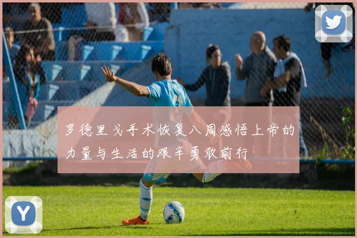 罗德里戈手术恢复八周感悟上帝的力量与生活的艰辛勇敢前行