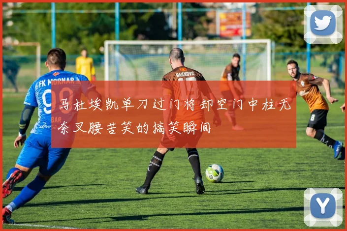 马杜埃凯单刀过门将却空门中柱无奈叉腰苦笑的搞笑瞬间