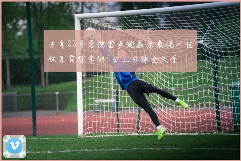 去年22号秀德雷克鲍威尔表现不佳仅靠罚球拿到4分三分球全失手