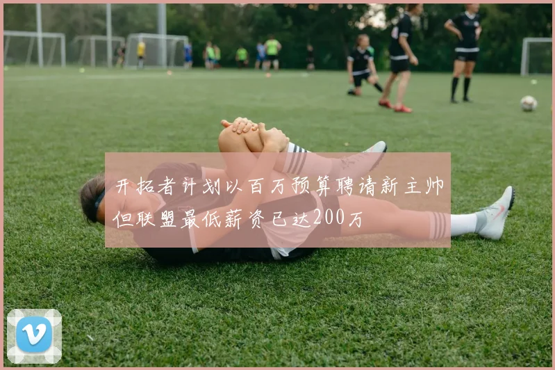 开拓者计划以百万预算聘请新主帅但联盟最低薪资已达200万