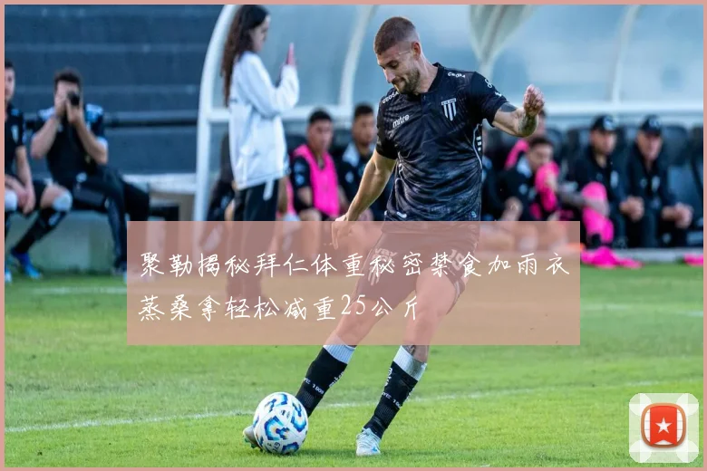 聚勒揭秘拜仁体重秘密禁食加雨衣蒸桑拿轻松减重25公斤