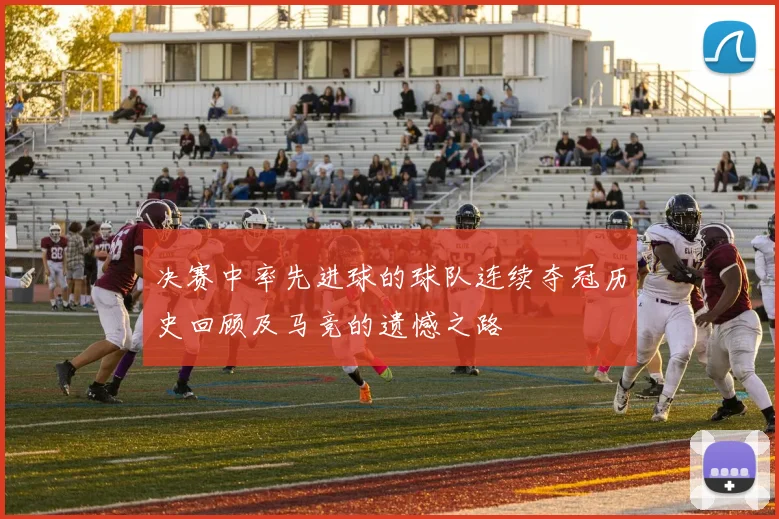 决赛中率先进球的球队连续夺冠历史回顾及马竞的遗憾之路