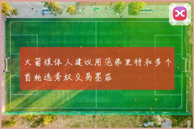 火箭媒体人建议用范弗里特和多个首轮选秀权交易墨菲