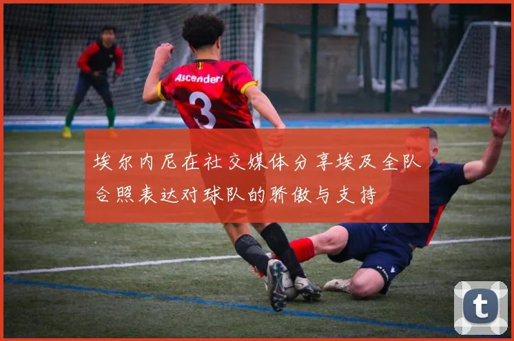 埃尔内尼在社交媒体分享埃及全队合照表达对球队的骄傲与支持