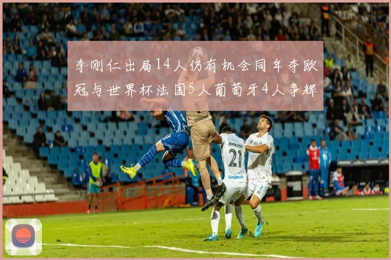 李刚仁出局14人仍有机会同年夺欧冠与世界杯法国5人葡萄牙4人争辉
