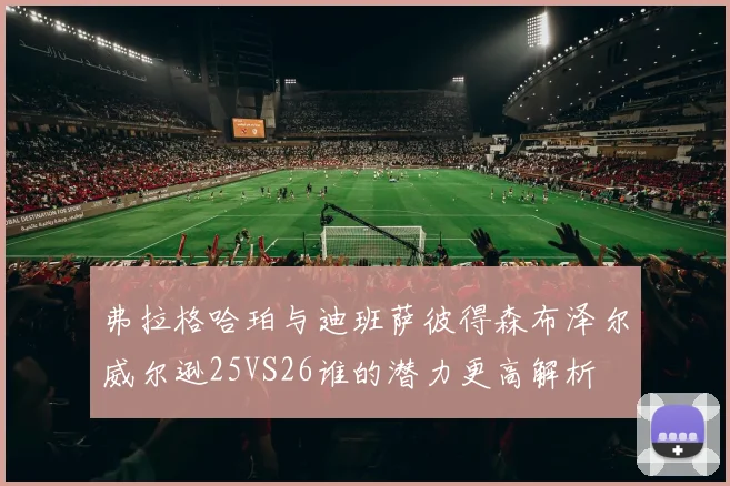 弗拉格哈珀与迪班萨彼得森布泽尔威尔逊25VS26谁的潜力更高解析