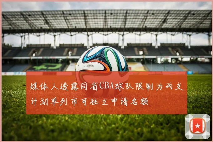 媒体人透露同省CBA球队限制为两支计划单列市可独立申请名额