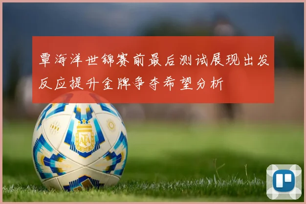 覃海洋世锦赛前最后测试展现出发反应提升金牌争夺希望分析