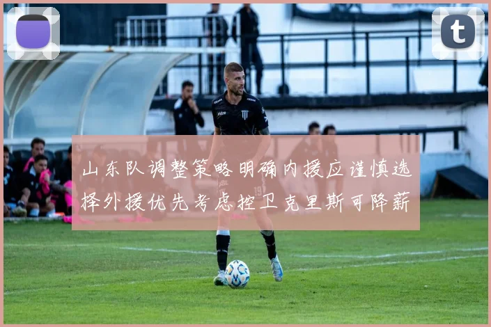 山东队调整策略明确内援应谨慎选择外援优先考虑控卫克里斯可降薪续约