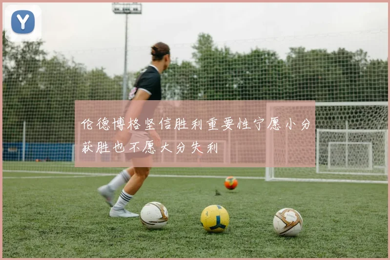 伦德博格坚信胜利重要性宁愿小分获胜也不愿大分失利