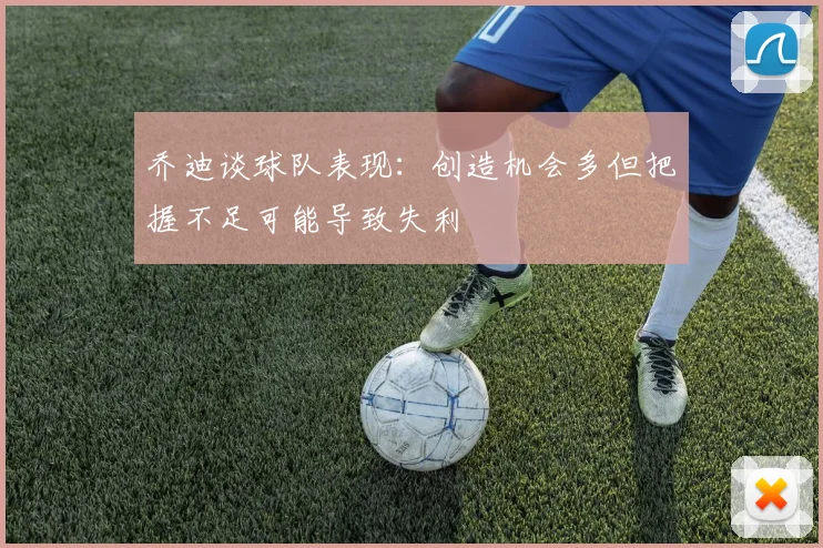 乔迪谈球队表现：创造机会多但把握不足可能导致失利