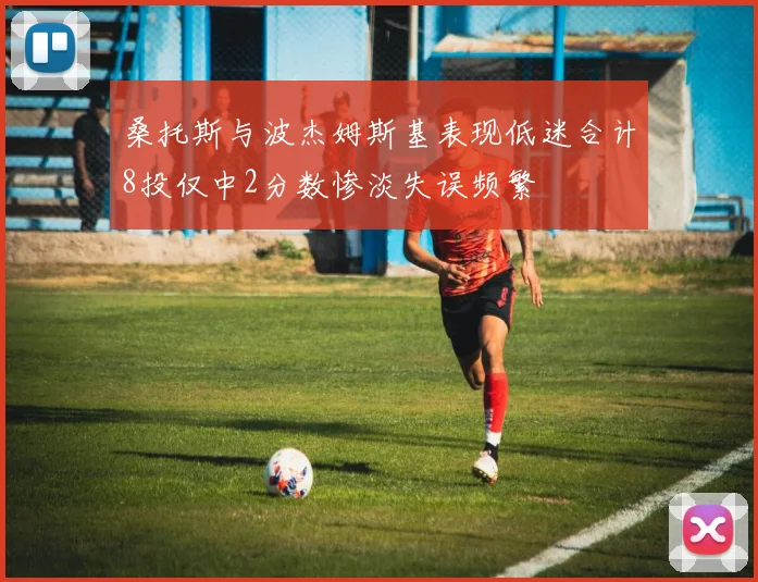 桑托斯与波杰姆斯基表现低迷合计8投仅中2分数惨淡失误频繁