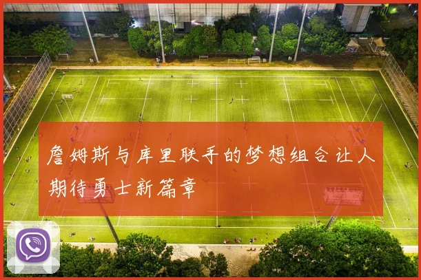 詹姆斯与库里联手的梦想组合让人期待勇士新篇章