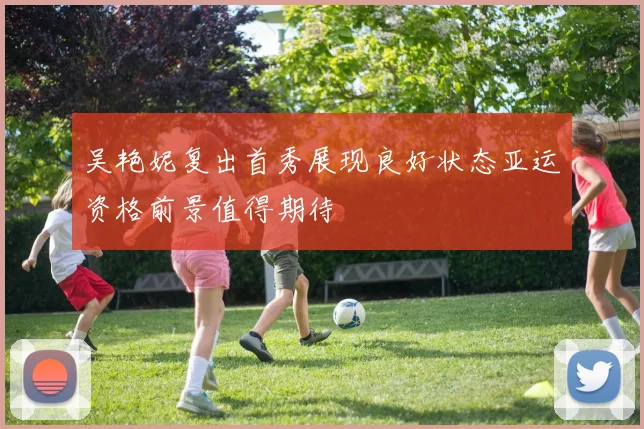 吴艳妮复出首秀展现良好状态亚运资格前景值得期待