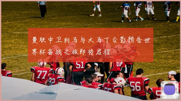 曼联中卫利马与大马丁合影预告世界杯备战之旅即将启程