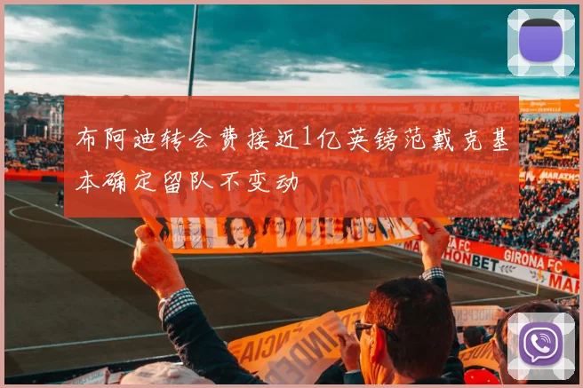 布阿迪转会费接近1亿英镑范戴克基本确定留队不变动