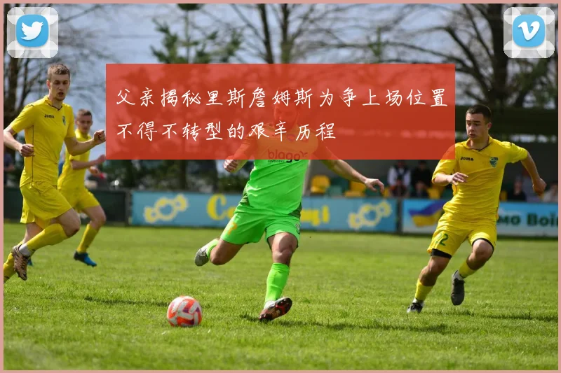 父亲揭秘里斯詹姆斯为争上场位置不得不转型的艰辛历程