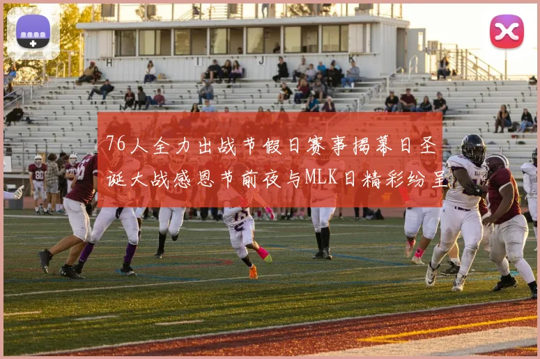 76人全力出战节假日赛事揭幕日圣诞大战感恩节前夜与MLK日精彩纷呈
