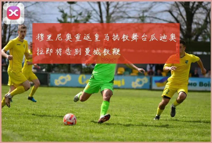 穆里尼奥重返皇马执教舞台瓜迪奥拉即将告别曼城教鞭