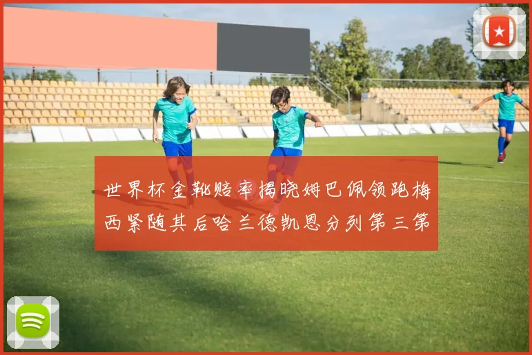 世界杯金靴赔率揭晓姆巴佩领跑梅西紧随其后哈兰德凯恩分列第三第四