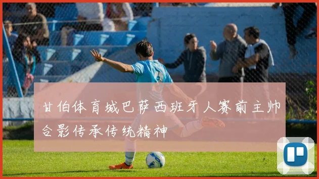 甘伯体育城巴萨西班牙人赛前主帅合影传承传统精神