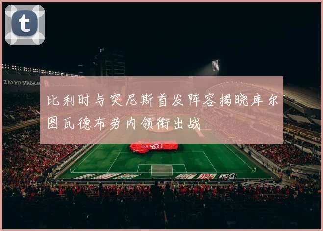 比利时与突尼斯首发阵容揭晓库尔图瓦德布劳内领衔出战