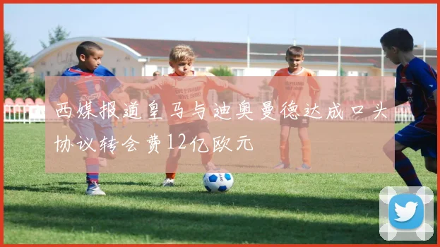 西媒报道皇马与迪奥曼德达成口头协议转会费12亿欧元