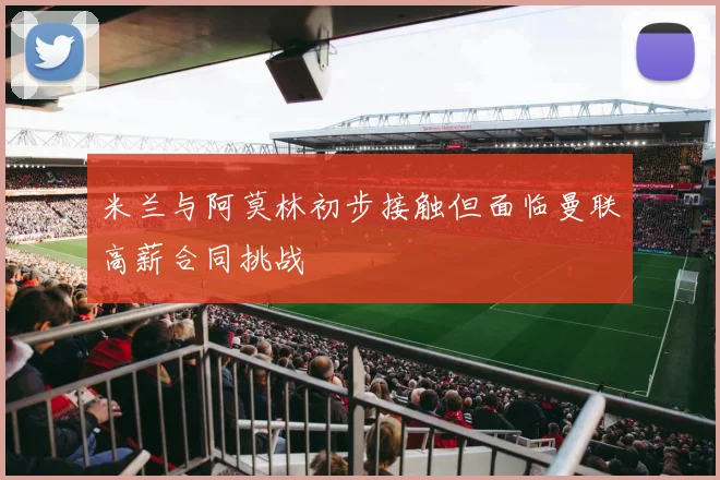 米兰与阿莫林初步接触但面临曼联高薪合同挑战