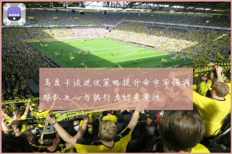 乌度卡谈进攻策略提升命中率强调球队决心与执行力的重要性