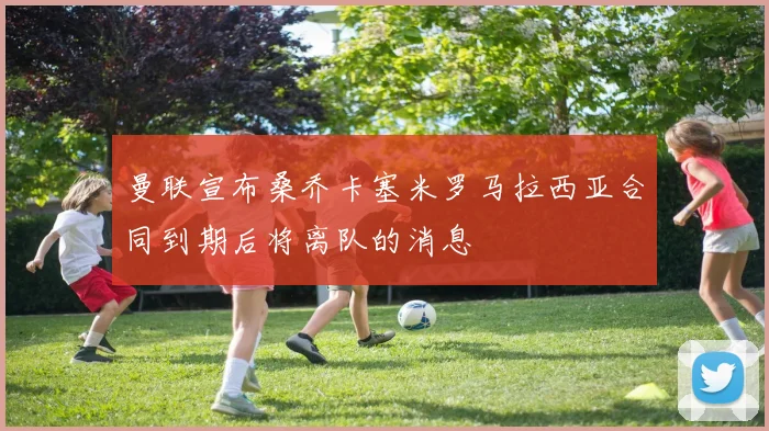 曼联宣布桑乔卡塞米罗马拉西亚合同到期后将离队的消息