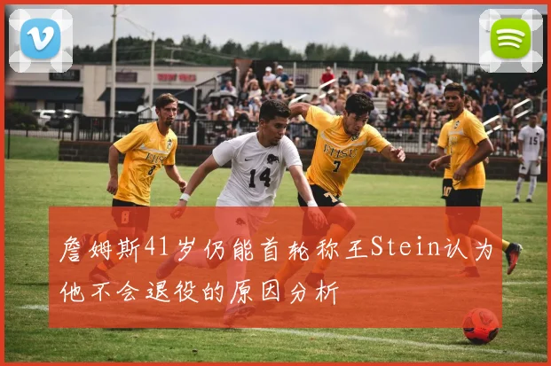 詹姆斯41岁仍能首轮称王Stein认为他不会退役的原因分析