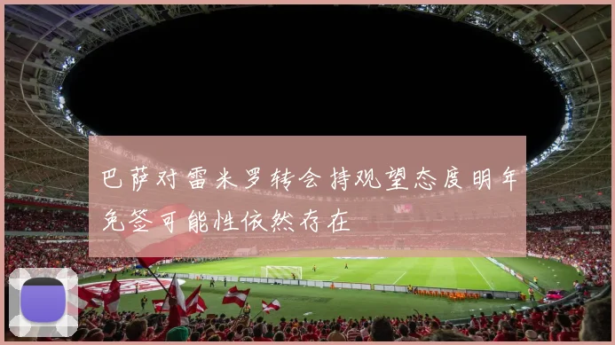 巴萨对雷米罗转会持观望态度明年免签可能性依然存在
