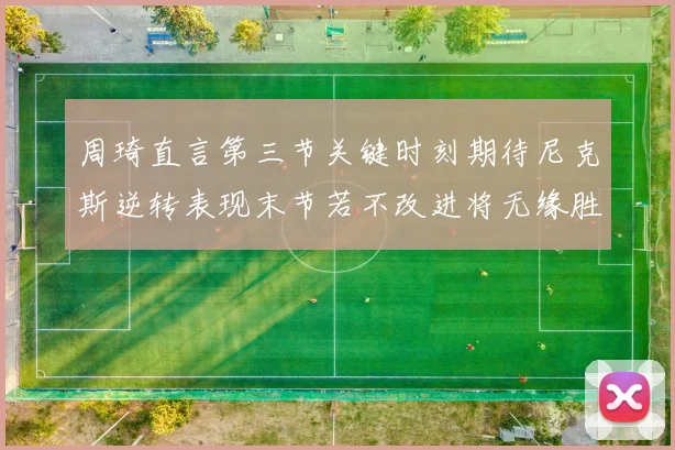 周琦直言第三节关键时刻期待尼克斯逆转表现末节若不改进将无缘胜利