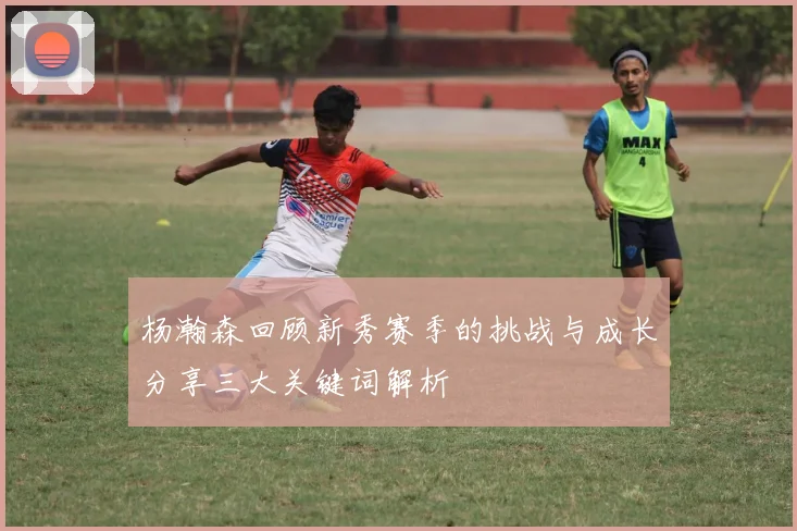 杨瀚森回顾新秀赛季的挑战与成长分享三大关键词解析