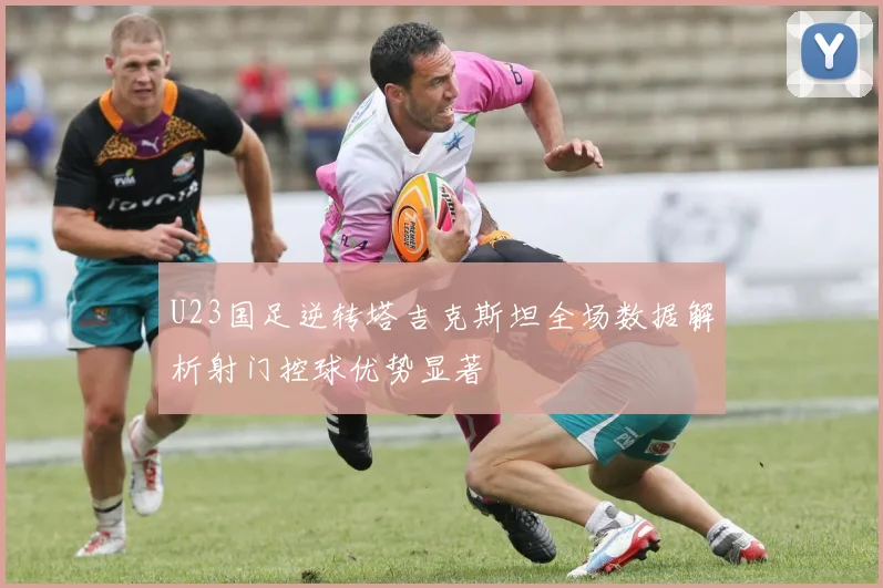 U23国足逆转塔吉克斯坦全场数据解析射门控球优势显著