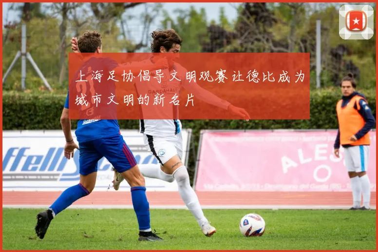 上海足协倡导文明观赛让德比成为城市文明的新名片