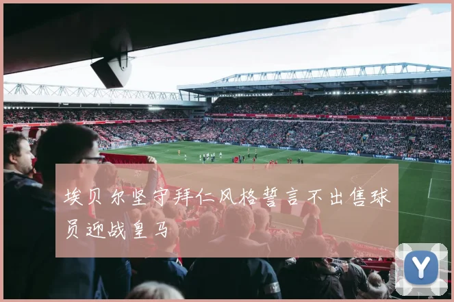 埃贝尔坚守拜仁风格誓言不出售球员迎战皇马